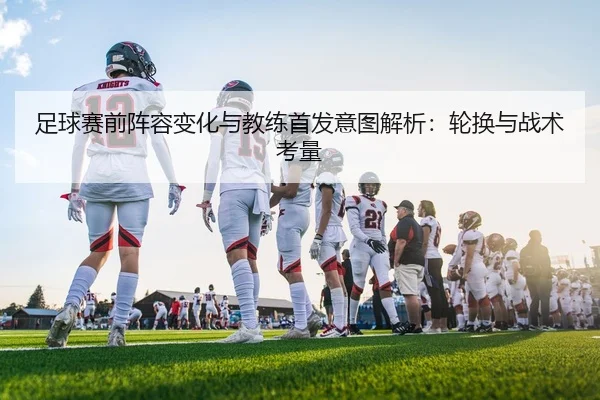 足球赛前阵容变化与教练首发意图解析：轮换与战术考量